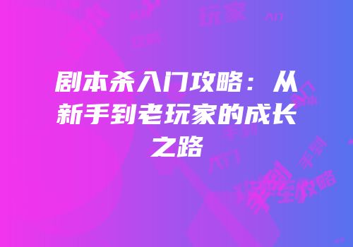剧本杀入门攻略：从新手到老玩家的成长之路