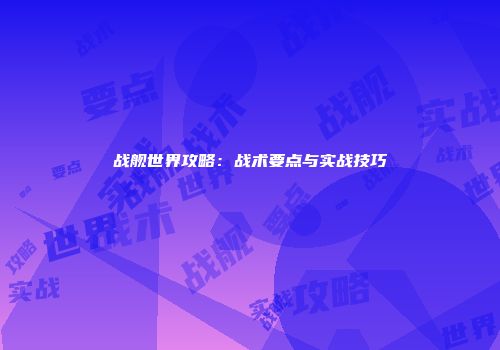 战舰世界攻略：战术要点与实战技巧