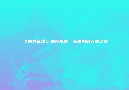 《荒野征途》生存攻略：从菜鸟到大师之路