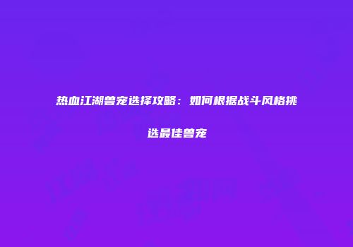 热血江湖兽宠选择攻略：如何根据战斗风格挑选最佳兽宠