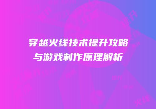 穿越火线技术提升攻略与游戏制作原理解析