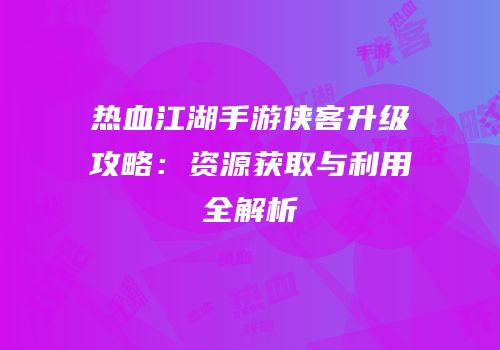 热血江湖手游侠客升级攻略:资源获取与利用全解析