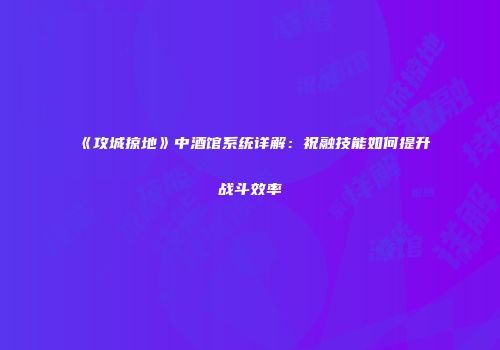 《攻城掠地》中酒馆系统详解：祝融技能如何提升战斗效率