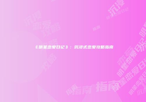 《明星恋爱日记》：沉浸式恋爱攻略指南