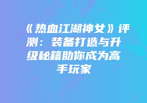 《热血江湖神女》评测：装备打造与升级秘籍助你成为高手玩家
