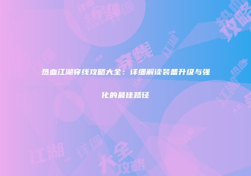 热血江湖穿线攻略大全：详细解读装备升级与强化的最佳路径
