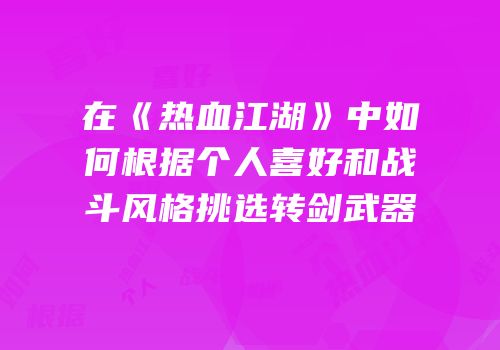 在《热血江湖》中如何根据个人喜好和战斗风格挑选转剑武器