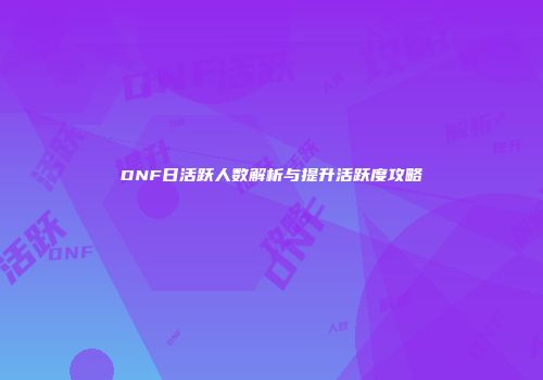 DNF日活跃人数解析与提升活跃度攻略