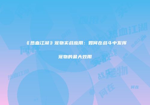 《热血江湖》宠物实战应用：如何在战斗中发挥宠物的最大效用