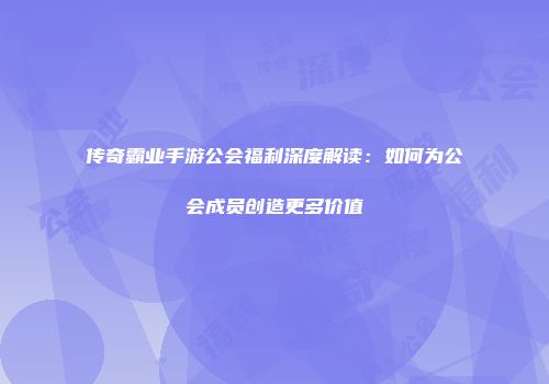 传奇霸业手游公会福利深度解读：如何为公会成员创造更多价值