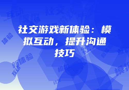 社交游戏新体验：模拟互动，提升沟通技巧