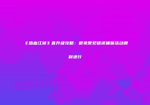 《热血江湖》直升级攻略：避免常见错误确保活动顺利进行