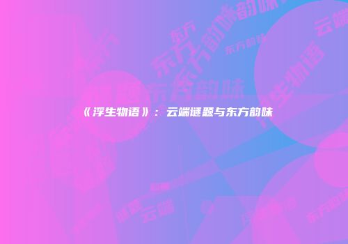 《浮生物语》：云端谜题与东方韵味