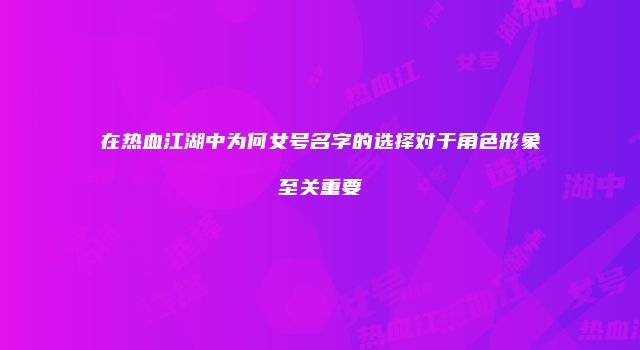 在热血江湖中为何女号名字的选择对于角色形象至关重要