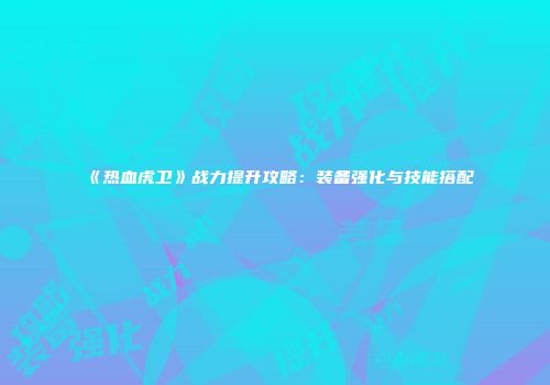 《热血虎卫》战力提升攻略：装备强化与技能搭配