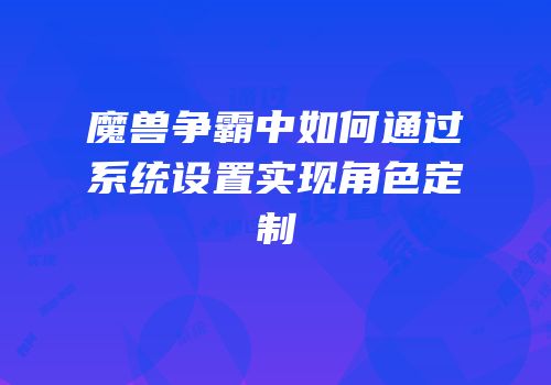 魔兽争霸中如何通过系统设置实现角色定制