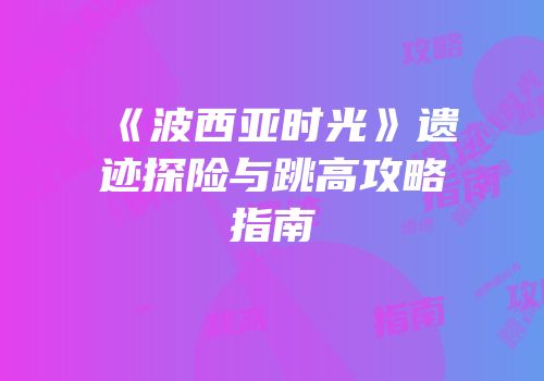 《波西亚时光》遗迹探险与跳高攻略指南