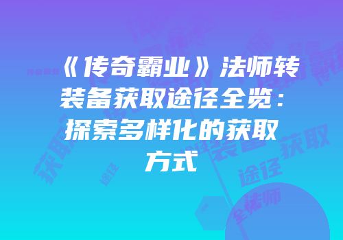 《传奇霸业》法师转装备获取途径全览：探索多样化的获取方式
