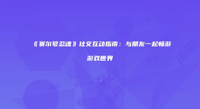 《赛尔号忍魂》社交互动指南：与朋友一起畅游游戏世界