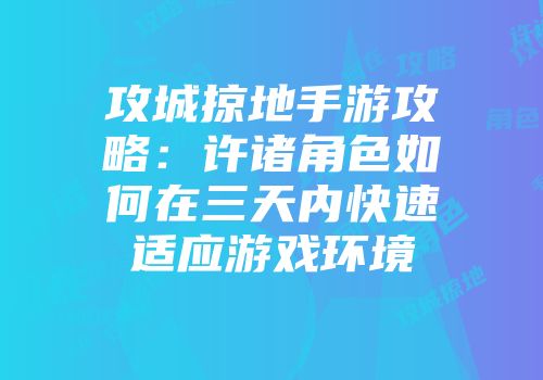 攻城掠地手游攻略：许诸角色如何在三天内快速适应游戏环境