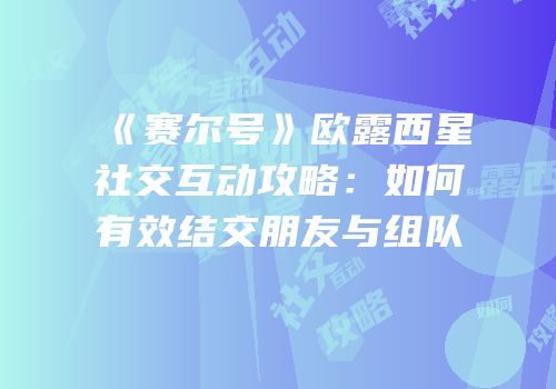 《赛尔号》欧露西星社交互动攻略：如何有效结交朋友与组队