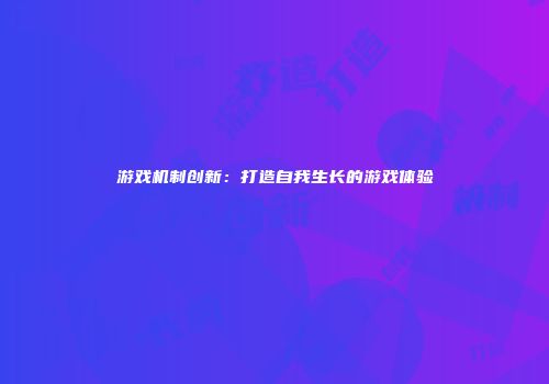 游戏机制创新：打造自我生长的游戏体验