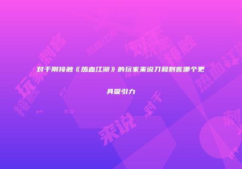 对于刚接触《热血江湖》的玩家来说刀和刺客哪个更具吸引力