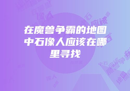 在魔兽争霸的地图中石像人应该在哪里寻找