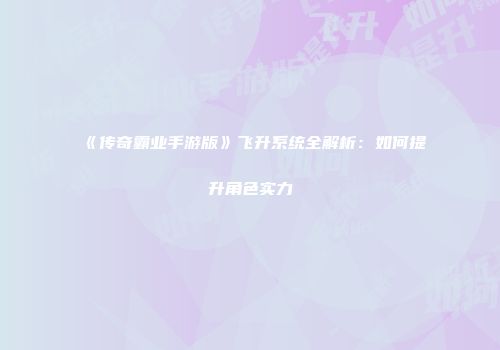 《传奇霸业手游版》飞升系统全解析：如何提升角色实力