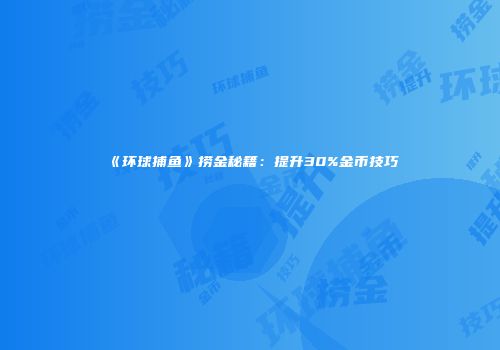 《环球捕鱼》捞金秘籍：提升30%金币技巧