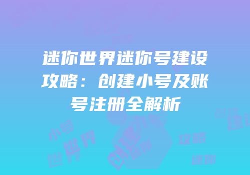 迷你世界迷你号建设攻略：创建小号及账号注册全解析