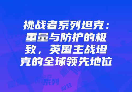 挑战者系列坦克：重量与防护的极致，英国主战坦克的全球领先地位