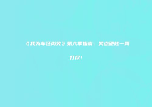 《我为车狂尚笑》第六季指南：笑点硬核一网打尽！