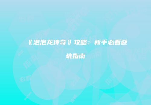 《泡泡龙传奇》攻略：新手必看避坑指南