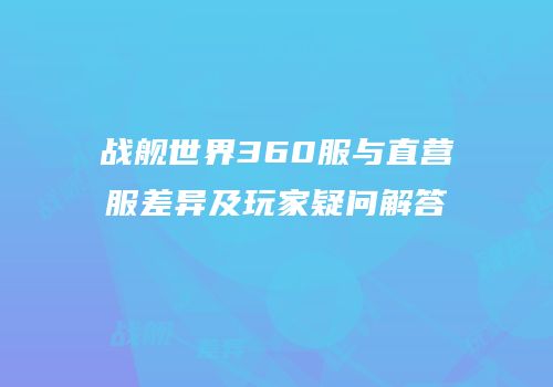 战舰世界360服与直营服差异及玩家疑问解答