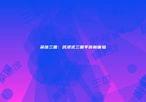 茶馆三国：沉浸式三国手游新体验