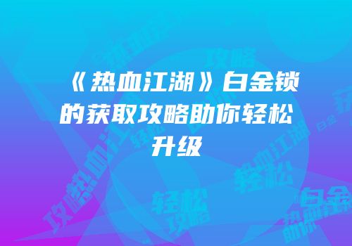 《热血江湖》白金锁的获取攻略助你轻松升级