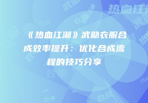 《热血江湖》武勋衣服合成效率提升：优化合成流程的技巧分享