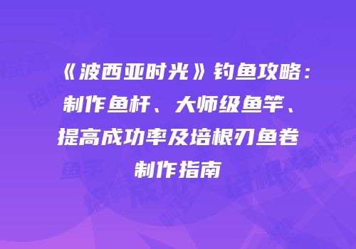 《波西亚时光》钓鱼攻略：制作鱼杆、大师级鱼竿、提高成功率及培根刃鱼卷制作指南