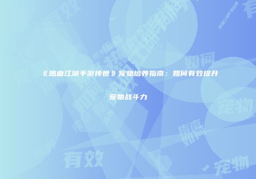 《热血江湖手游传世》宠物培养指南：如何有效提升宠物战斗力