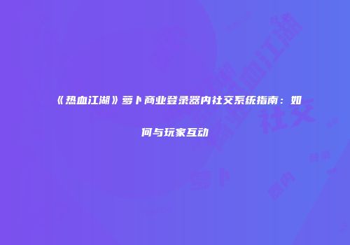 《热血江湖》萝卜商业登录器内社交系统指南：如何与玩家互动