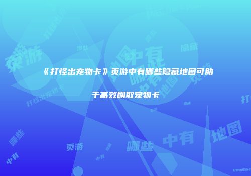 《打怪出宠物卡》页游中有哪些隐藏地图可助于高效刷取宠物卡