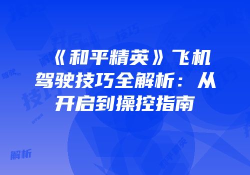 《和平精英》飞机驾驶技巧全解析：从开启到操控指南