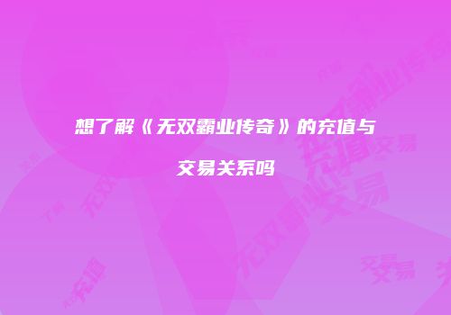 想了解《无双霸业传奇》的充值与交易关系吗