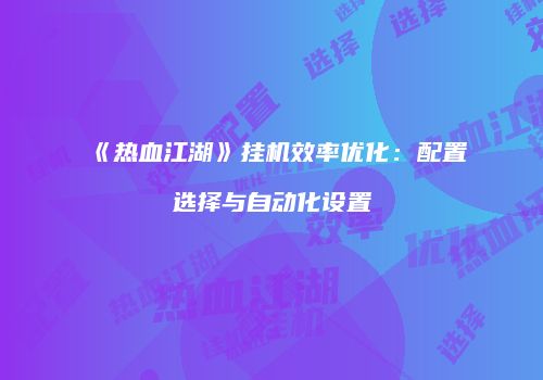 《热血江湖》挂机效率优化:配置选择与自动化设置