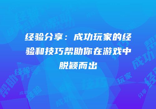 经验分享：成功玩家的经验和技巧帮助你在游戏中脱颖而出