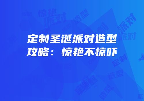 定制圣诞派对造型攻略：惊艳不惊吓
