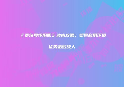 《赛尔号怀旧服》波古攻略：如何利用环境优势击败敌人