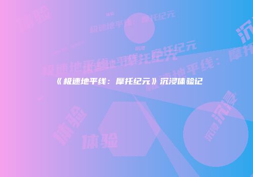 《极速地平线：摩托纪元》沉浸体验记