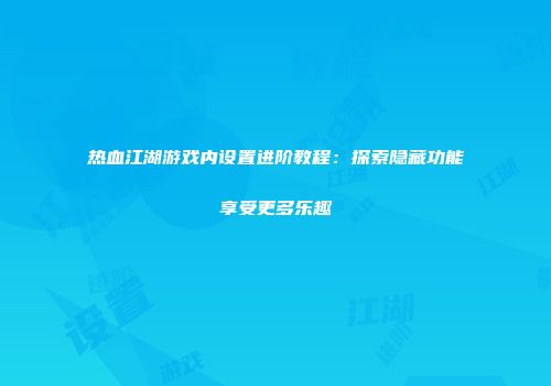 热血江湖游戏内设置进阶教程:探索隐藏功能享受更多乐趣